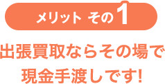 メリットその1 出張買取ならその場で現金手渡しです!