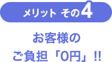 メリットその4 お客様のご負担「0円」!!